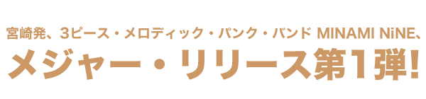 宮崎発、3ピース・メロディック・パンク・バンド MINAMI NiNE、メジャー・リリース第1弾！